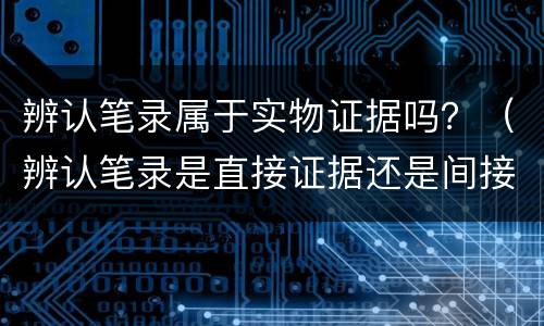 辨认笔录属于实物证据吗？（辨认笔录是直接证据还是间接证据）