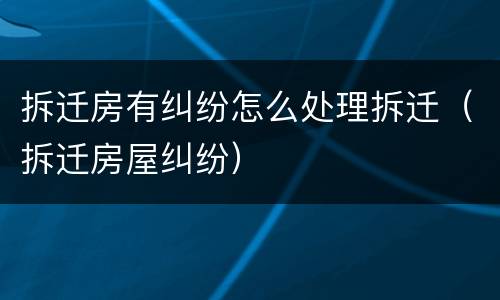 拆迁房有纠纷怎么处理拆迁（拆迁房屋纠纷）