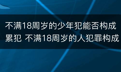不满18周岁的少年犯能否构成累犯 不满18周岁的人犯罪构成累犯吗