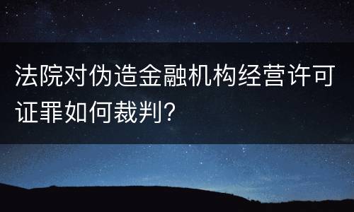 法院对伪造金融机构经营许可证罪如何裁判?