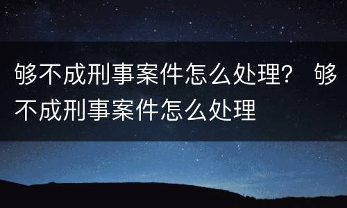够不成刑事案件怎么处理？ 够不成刑事案件怎么处理