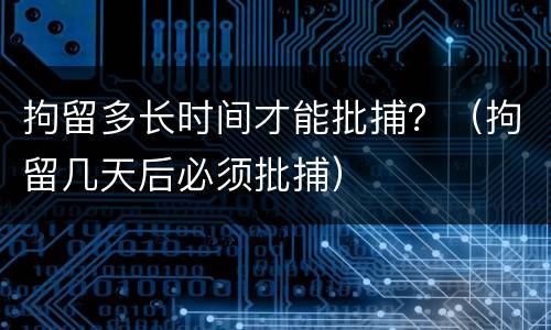拘留多长时间才能批捕？（拘留几天后必须批捕）