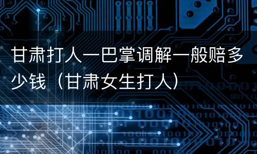 甘肃打人一巴掌调解一般赔多少钱（甘肃女生打人）