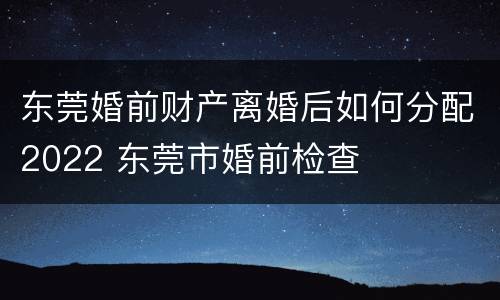 东莞婚前财产离婚后如何分配2022 东莞市婚前检查