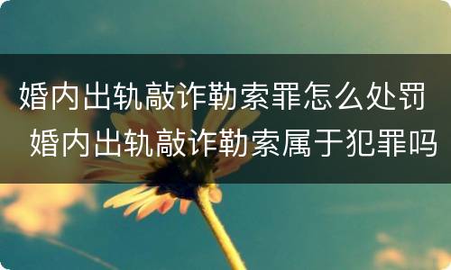 婚内出轨敲诈勒索罪怎么处罚 婚内出轨敲诈勒索属于犯罪吗