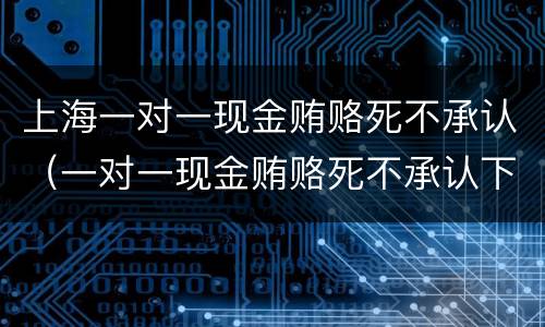 上海一对一现金贿赂死不承认（一对一现金贿赂死不承认下一步）