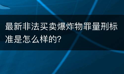 最新非法买卖爆炸物罪量刑标准是怎么样的？