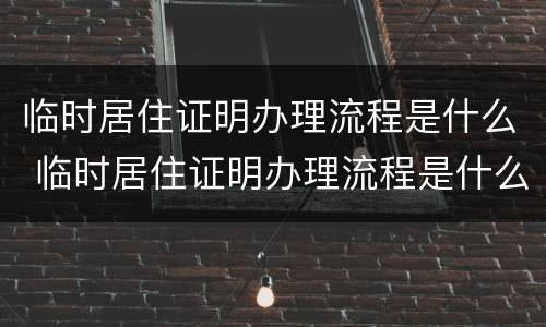 临时居住证明办理流程是什么 临时居住证明办理流程是什么意思