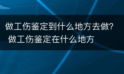 做工伤鉴定到什么地方去做？ 做工伤鉴定在什么地方