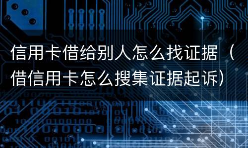 信用卡借给别人怎么找证据（借信用卡怎么搜集证据起诉）