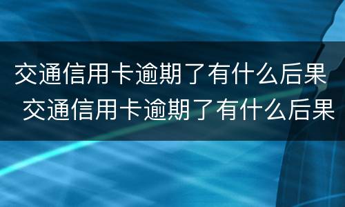 交通信用卡逾期了有什么后果 交通信用卡逾期了有什么后果嘛