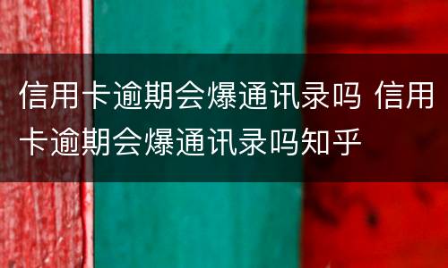 信用卡逾期会爆通讯录吗 信用卡逾期会爆通讯录吗知乎