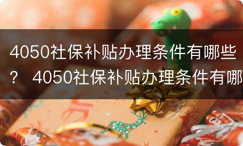 4050社保补贴办理条件有哪些？ 4050社保补贴办理条件有哪些呢