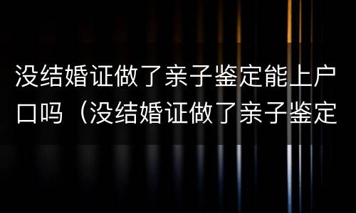 没结婚证做了亲子鉴定能上户口吗（没结婚证做了亲子鉴定能上户口吗）