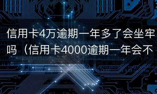 信用卡4万逾期一年多了会坐牢吗（信用卡4000逾期一年会不会坐牢）