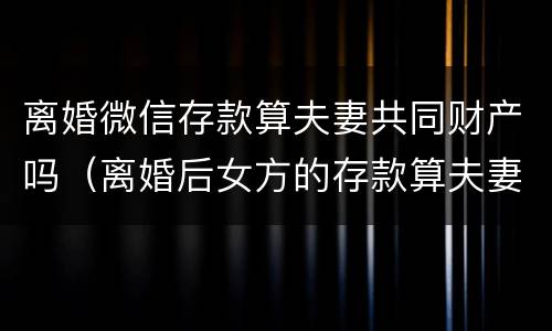 离婚微信存款算夫妻共同财产吗（离婚后女方的存款算夫妻共有财产吗?）