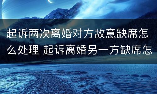 起诉两次离婚对方故意缺席怎么处理 起诉离婚另一方缺席怎么办