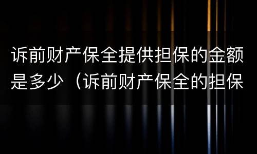 诉前财产保全提供担保的金额是多少（诉前财产保全的担保比例）