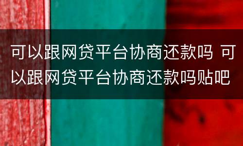 可以跟网贷平台协商还款吗 可以跟网贷平台协商还款吗贴吧