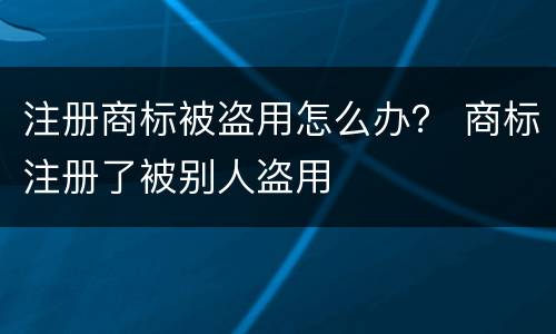注册商标被盗用怎么办？ 商标注册了被别人盗用