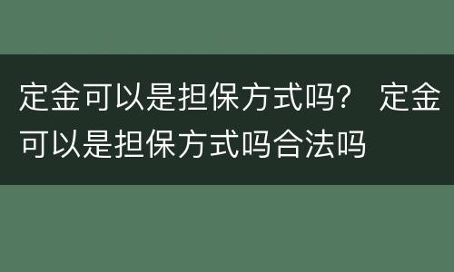 定金可以是担保方式吗？ 定金可以是担保方式吗合法吗