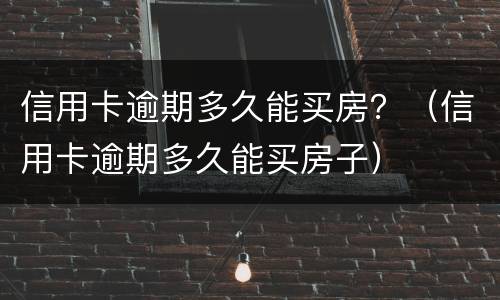 信用卡逾期多久能买房？（信用卡逾期多久能买房子）