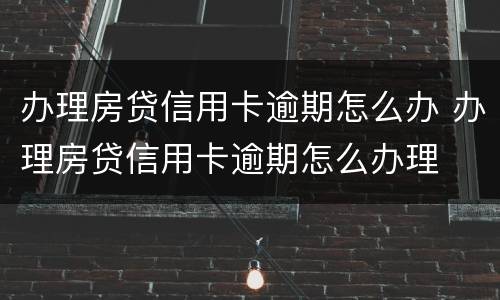 办理房贷信用卡逾期怎么办 办理房贷信用卡逾期怎么办理