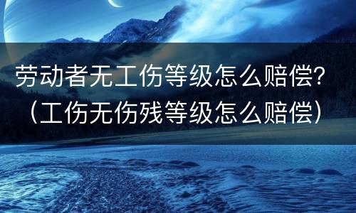 劳动者无工伤等级怎么赔偿？（工伤无伤残等级怎么赔偿）