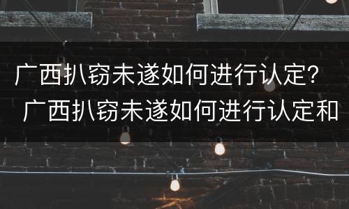 广西扒窃未遂如何进行认定？ 广西扒窃未遂如何进行认定和处理