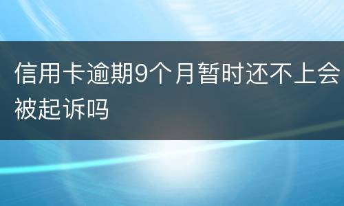 信用卡逾期9个月暂时还不上会被起诉吗