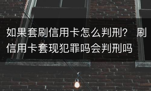 如果套刷信用卡怎么判刑？ 刷信用卡套现犯罪吗会判刑吗