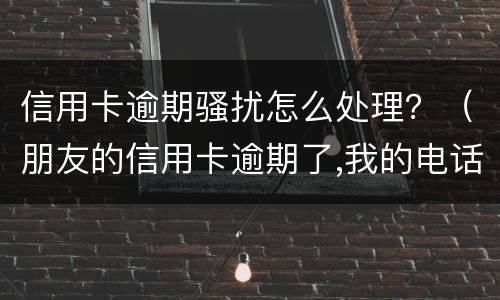 信用卡逾期骚扰怎么处理？（朋友的信用卡逾期了,我的电话被骚扰了）