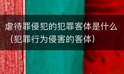 虐待罪侵犯的犯罪客体是什么（犯罪行为侵害的客体）
