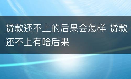 贷款还不上的后果会怎样 贷款还不上有啥后果
