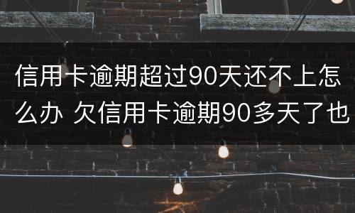 信用卡逾期超过90天还不上怎么办 欠信用卡逾期90多天了也还不上怎么办?
