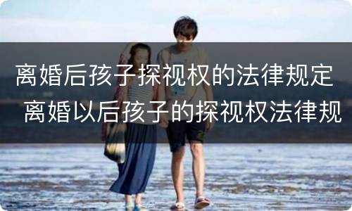 离婚后孩子探视权的法律规定 离婚以后孩子的探视权法律规定