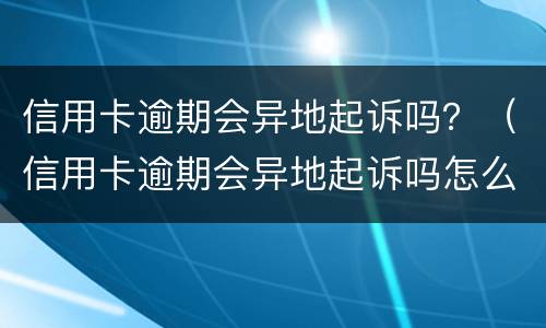 信用卡逾期会异地起诉吗？（信用卡逾期会异地起诉吗怎么办）