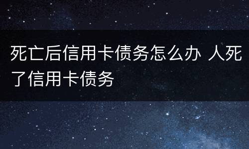 死亡后信用卡债务怎么办 人死了信用卡债务