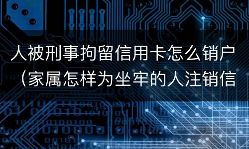 人被刑事拘留信用卡怎么销户（家属怎样为坐牢的人注销信用卡）