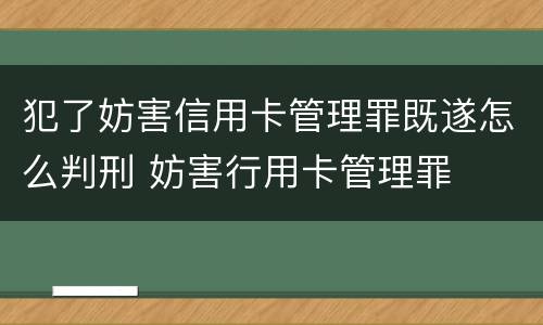 犯了妨害信用卡管理罪既遂怎么判刑 妨害行用卡管理罪