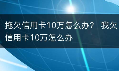 拖欠信用卡10万怎么办？ 我欠信用卡10万怎么办