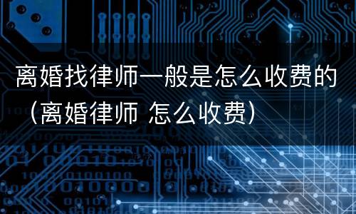 离婚找律师一般是怎么收费的（离婚律师 怎么收费）