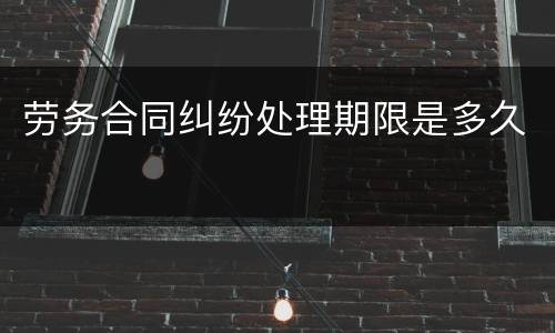 劳务合同纠纷处理期限是多久