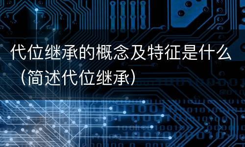 代位继承的概念及特征是什么（简述代位继承）