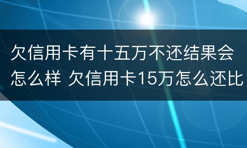 欠信用卡有十五万不还结果会怎么样 欠信用卡15万怎么还比较好