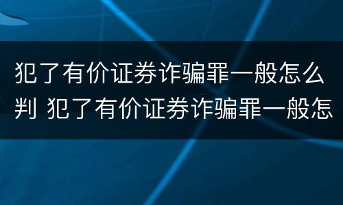 犯了有价证券诈骗罪一般怎么判 犯了有价证券诈骗罪一般怎么判