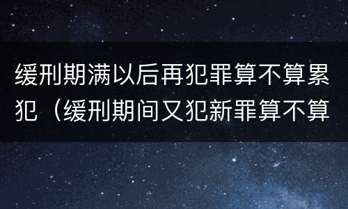 缓刑期满以后再犯罪算不算累犯（缓刑期间又犯新罪算不算累犯）