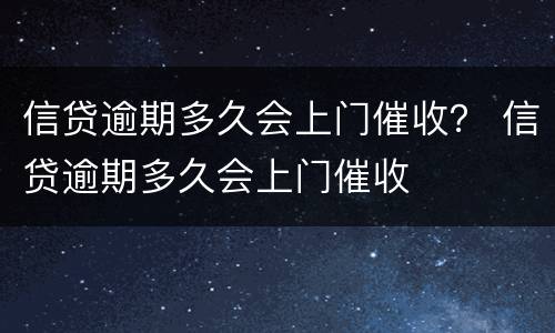 信贷逾期多久会上门催收？ 信贷逾期多久会上门催收