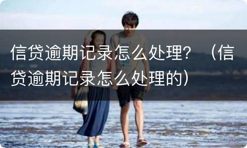 信贷逾期记录怎么处理？（信贷逾期记录怎么处理的）