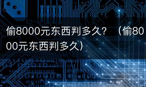偷8000元东西判多久？（偷8000元东西判多久）